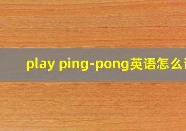 play ping-pong英语怎么读